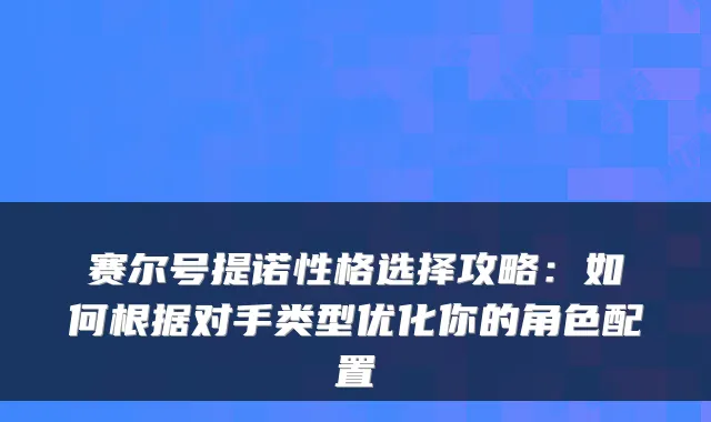 赛尔号提诺性格选择攻略：如何根据对手类型优化你的角色配置