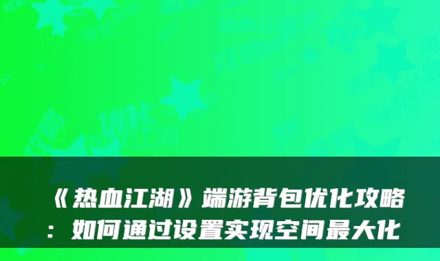 《热血江湖》端游背包优化攻略:如何通过设置实现空间大化