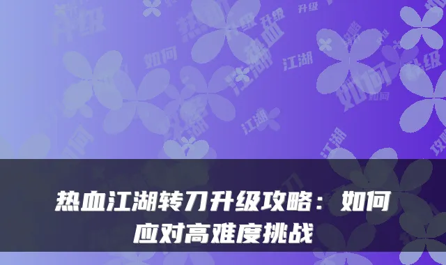 热血江湖转刀升级攻略：如何应对高难度挑战