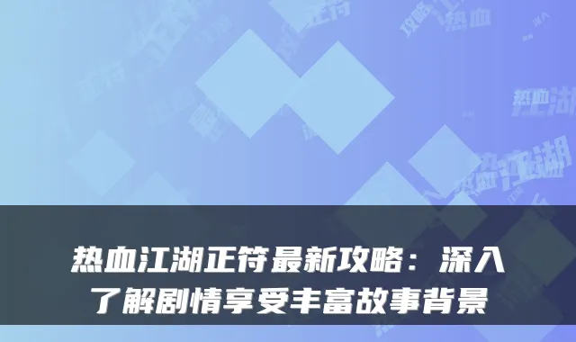 热血江湖正符新攻略：深入了解剧情享受丰富故事背景