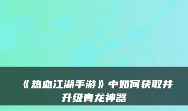 《热血江湖手游》中如何获取并升级青龙神器