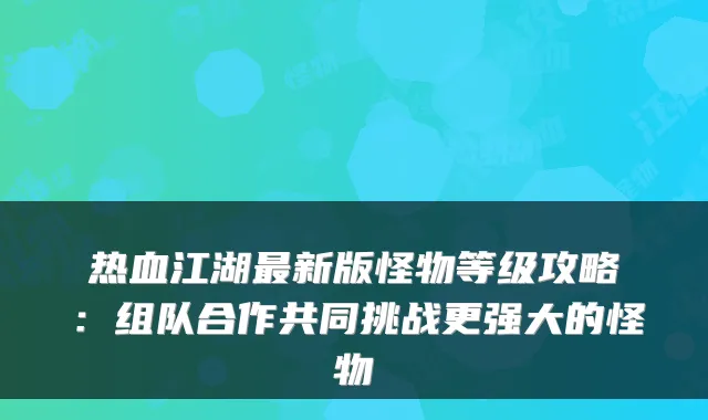 热血江湖新版怪物等级攻略:组队合作共同挑战更强大的怪物