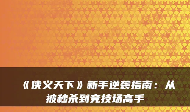 《侠义天下》新手逆袭指南：从被秒杀到竞技场高手