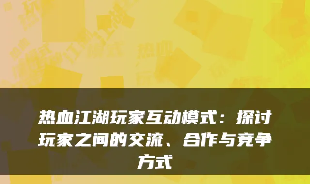 热血江湖玩家互动模式：探讨玩家之间的交流、合作与竞争方式