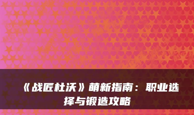 《战匠杜沃》萌新指南:职业选择与锻造攻略