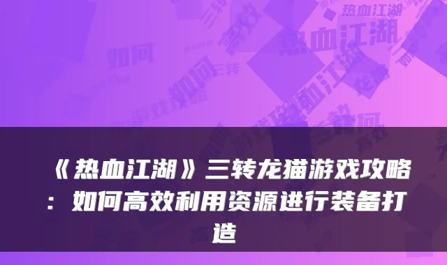 《热血江湖》三转龙猫游戏攻略：如何高效利用资源进行装备打造