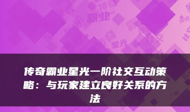 传奇霸业星光一阶社交互动策略：与玩家建立良好关系的方法