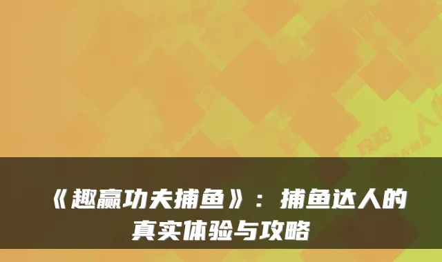 《趣赢功夫捕鱼》:捕鱼达人的真实体验与攻略