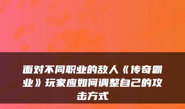 面对不同职业的敌人《传奇霸业》玩家应如何调整自己的攻击方式