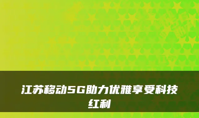 江苏移动5G助力优雅享受科技红利