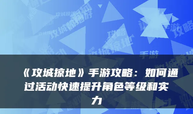 《攻城掠地》手游攻略:如何通过活动快速提升角色等级和实力