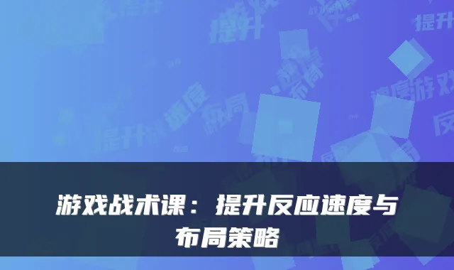 游戏战术课：提升反应速度与布局策略