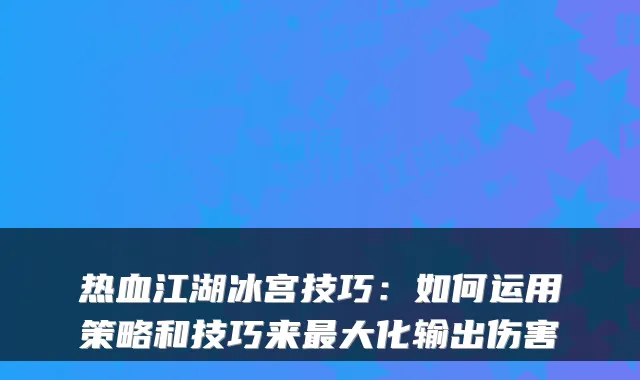 热血江湖冰宫技巧：如何运用策略和技巧来大化输出伤害