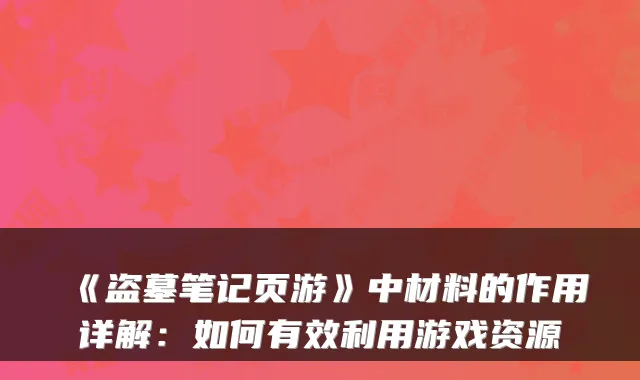 《盗墓笔记页游》中材料的作用详解：如何有效利用游戏资源
