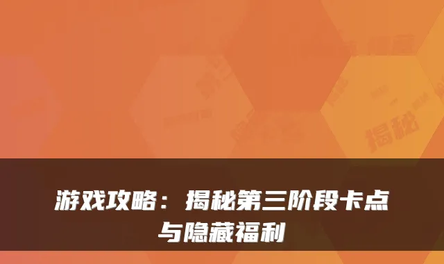 游戏攻略：揭秘第三阶段卡点与隐藏福利