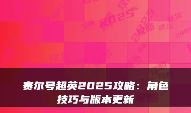 赛尔号超英2025攻略：角色技巧与版本更新