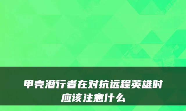甲壳潜行者在对抗远程英雄时应该注意什么
