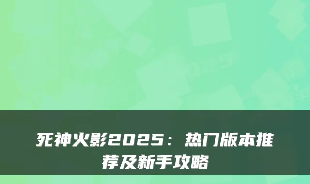 死神火影2025:热门版本推荐及新手攻略