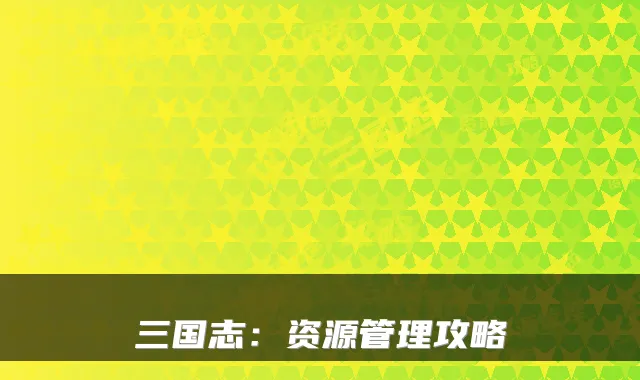 三国志：资源管理攻略