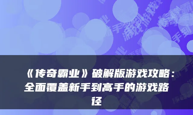 《传奇霸业》破解版游戏攻略：全面覆盖新手到高手的游戏路径