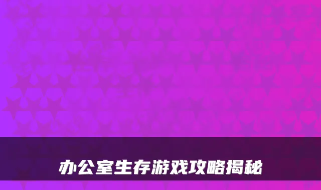 办公室生存游戏攻略揭秘