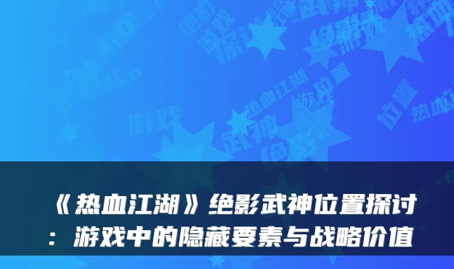 《热血江湖》绝影武神位置探讨:游戏中的隐藏要素与战略价值