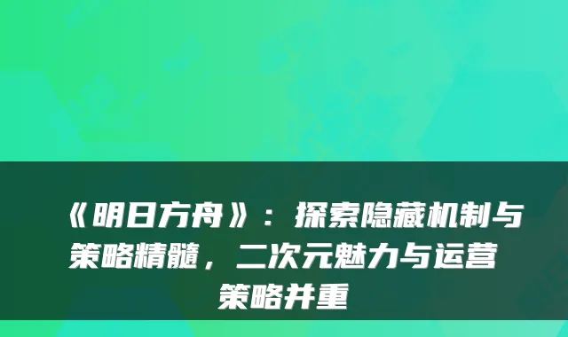 《明日方舟》：探索隐藏机制与策略精髓，二次元魅力与运营策略并重