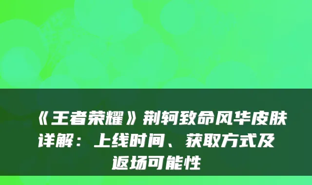 《王者荣耀》荆轲致命风华皮肤详解:上线时间、获取方式及返场可能性