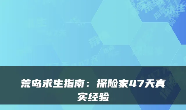 荒岛求生指南:探险家47天真实经验