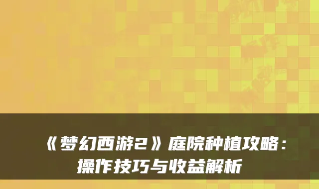 《梦幻西游2》庭院种植攻略：操作技巧与收益解析