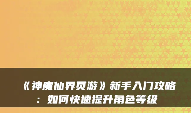 《神魔仙界页游》新手入门攻略:如何快速提升角色等级