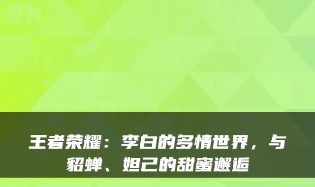 王者荣耀：李白的多情世界，与貂蝉、妲己的甜蜜邂逅