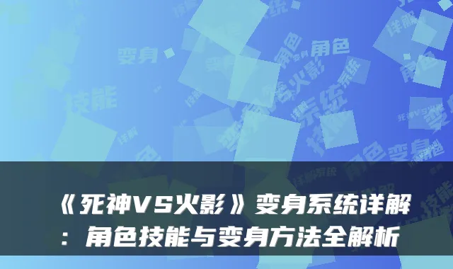 《死神VS火影》变身系统详解：角色技能与变身方法全解析