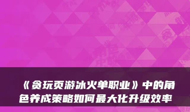 《贪玩页游冰火单职业》中的角色养成策略如何最大化升级效率