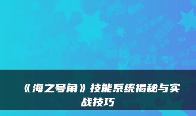 《海之号角》技能系统揭秘与实战技巧