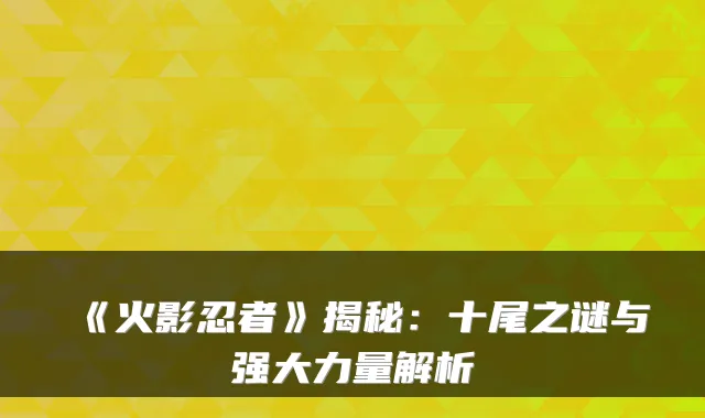 《火影忍者》揭秘：十尾之谜与强大力量解析
