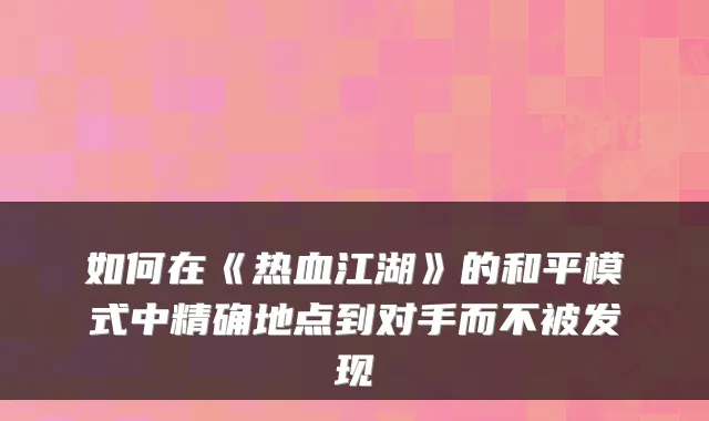 如何在《热血江湖》的和平模式中精确地点到对手而不被发现