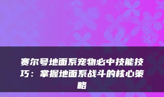 赛尔号地面系宠物必中技能技巧:掌握地面系战斗的核心策略