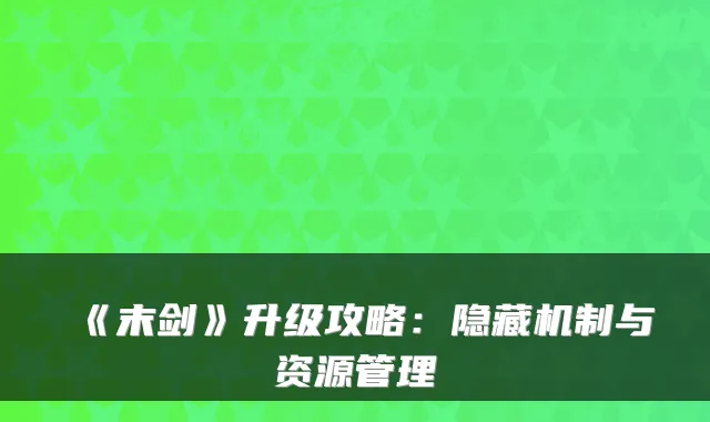 《末剑》升级攻略：隐藏机制与资源管理