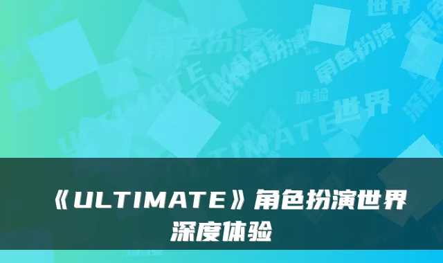 《ULTIMATE》角色扮演世界深度体验