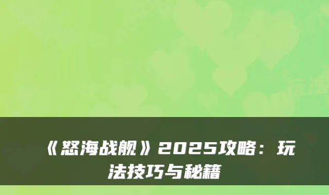 《怒海战舰》2025攻略：玩法技巧与秘籍