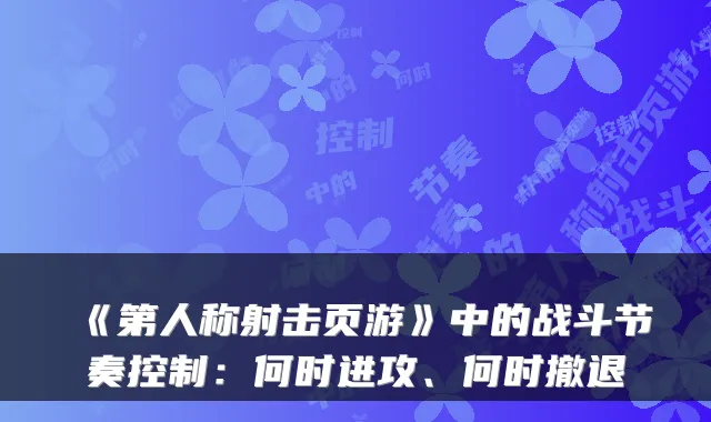 《第人称射击页游》中的战斗节奏控制:何时进攻、何时撤退