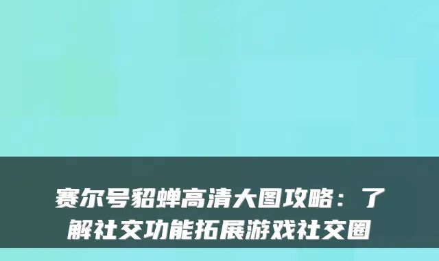 赛尔号貂蝉高清大图攻略：了解社交功能拓展游戏社交圈