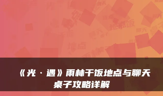 《光·遇》雨林干饭地点与聊天桌子攻略详解