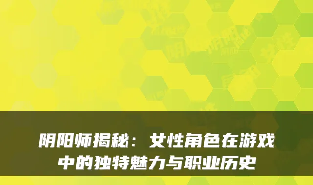 阴阳师揭秘：女性角色在游戏中的独特魅力与职业历史