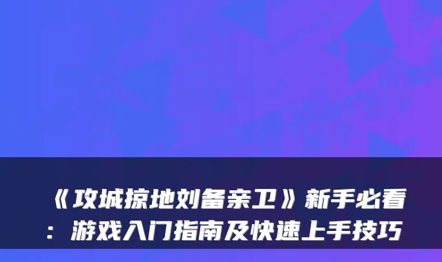 《攻城掠地刘备亲卫》新手必看:游戏入门指南及快速上手技巧