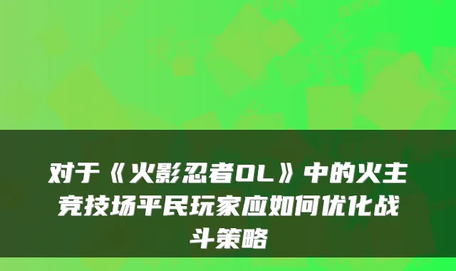 对于《火影忍者OL》中的火主竞技场平民玩家应如何优化战斗策略