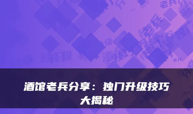 酒馆老兵分享：独门升级技巧大揭秘
