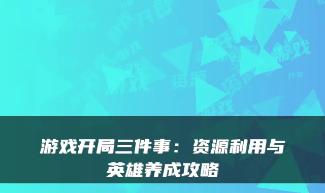 游戏开局三件事:资源利用与英雄养成攻略