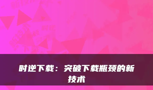 时逆下载：突破下载瓶颈的新技术